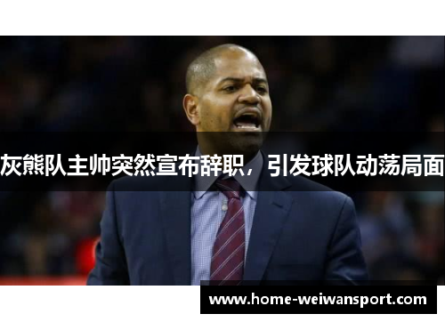 灰熊队主帅突然宣布辞职，引发球队动荡局面