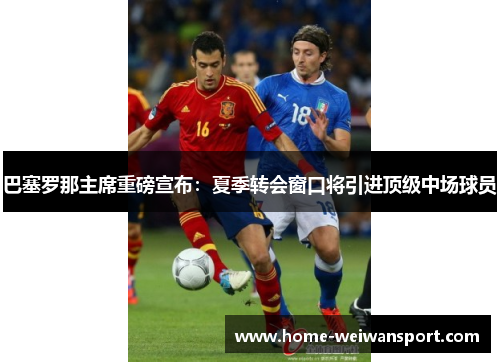 巴塞罗那主席重磅宣布：夏季转会窗口将引进顶级中场球员