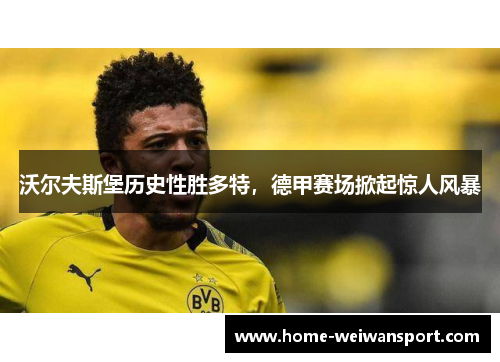 沃尔夫斯堡历史性胜多特，德甲赛场掀起惊人风暴