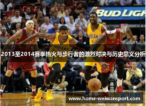 2013至2014赛季热火与步行者的激烈对决与历史意义分析