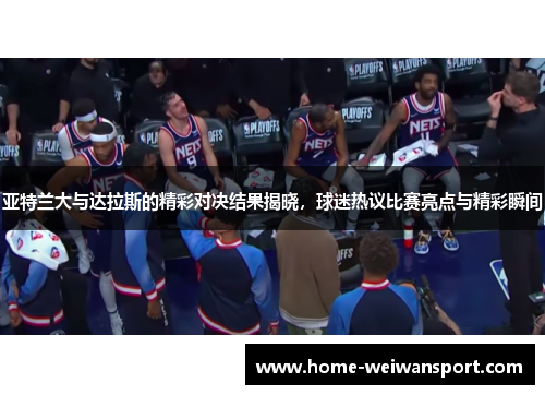 亚特兰大与达拉斯的精彩对决结果揭晓，球迷热议比赛亮点与精彩瞬间