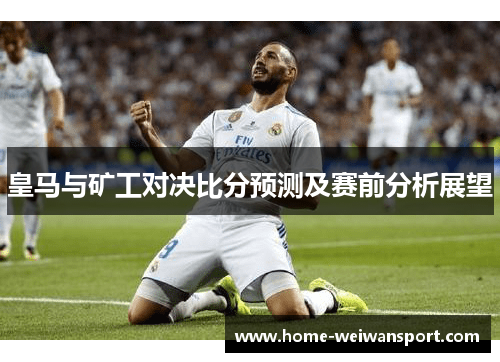 皇马与矿工对决比分预测及赛前分析展望